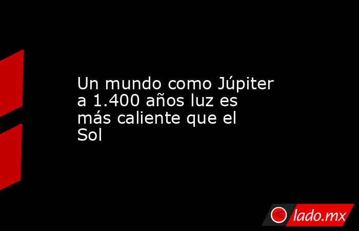 Un mundo como Júpiter a 1.400 años luz es más caliente que el Sol. Noticias en tiempo real