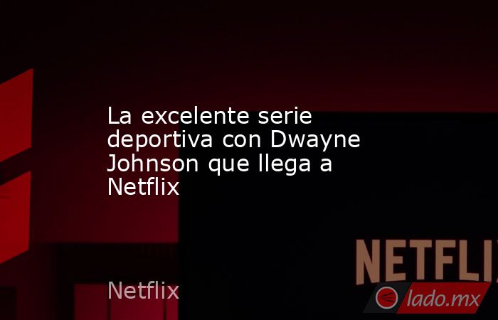 La excelente serie deportiva con Dwayne Johnson que llega a Netflix. Noticias en tiempo real
