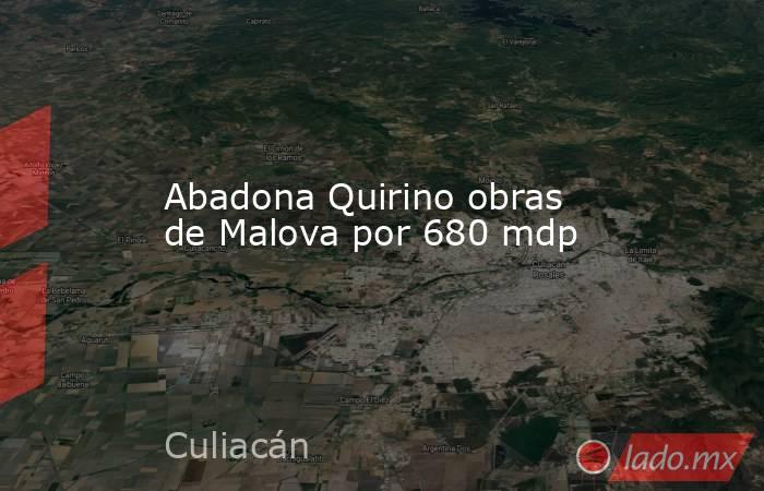 Abadona Quirino obras de Malova por 680 mdp. Noticias en tiempo real