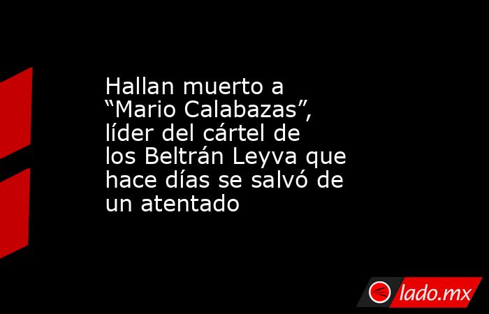 Hallan muerto a “Mario Calabazas”, líder del cártel de los Beltrán Leyva que hace días se salvó de un atentado. Noticias en tiempo real