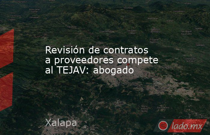 Revisión de contratos a proveedores compete al TEJAV: abogado. Noticias en tiempo real