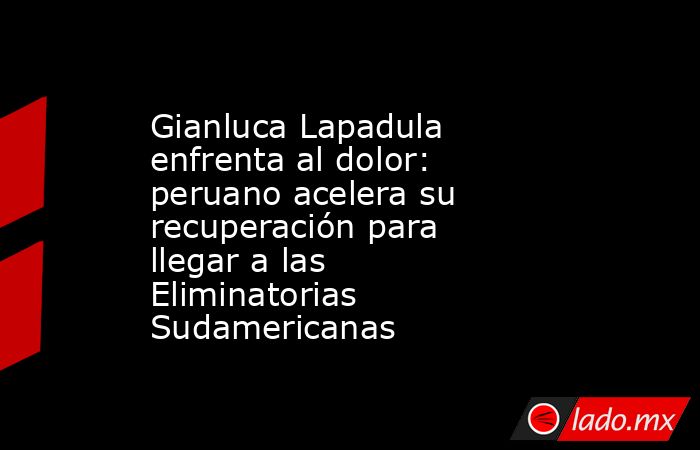 Gianluca Lapadula enfrenta al dolor: peruano acelera su recuperación para llegar a las Eliminatorias Sudamericanas. Noticias en tiempo real