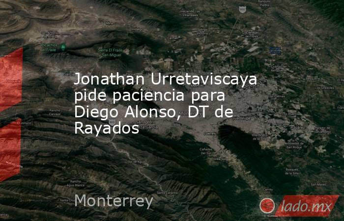 Jonathan Urretaviscaya pide paciencia para Diego Alonso, DT de Rayados. Noticias en tiempo real