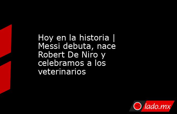 Hoy en la historia | Messi debuta, nace Robert De Niro y celebramos a los veterinarios. Noticias en tiempo real