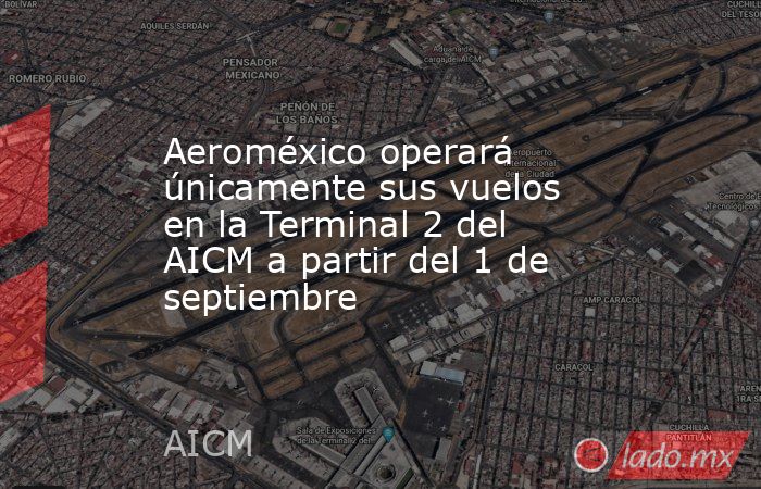 Aeroméxico operará únicamente sus vuelos en la Terminal 2 del AICM a partir del 1 de septiembre. Noticias en tiempo real
