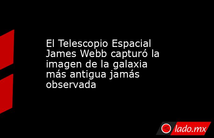El Telescopio Espacial James Webb capturó la imagen de la galaxia más antigua jamás observada. Noticias en tiempo real