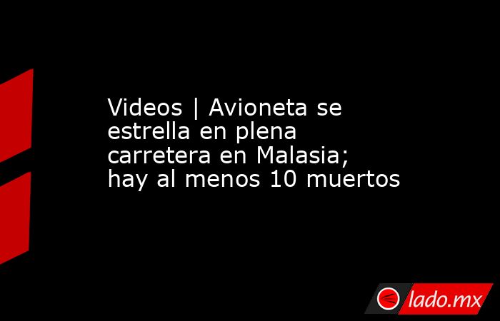 Videos | Avioneta se estrella en plena carretera en Malasia; hay al menos 10 muertos. Noticias en tiempo real