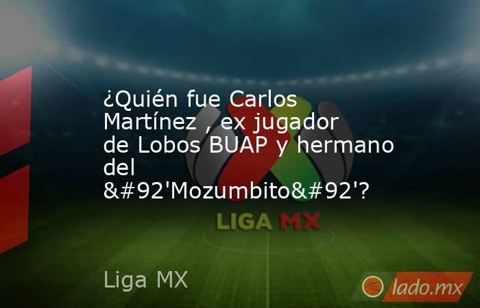 ¿Quién fue Carlos Martínez , ex jugador de Lobos BUAP y hermano del \'Mozumbito\'?. Noticias en tiempo real