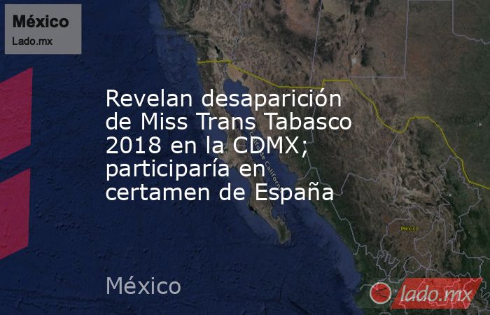 Revelan desaparición de Miss Trans Tabasco 2018 en la CDMX; participaría en certamen de España. Noticias en tiempo real