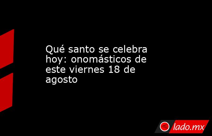 Qué santo se celebra hoy: onomásticos de este viernes 18 de agosto. Noticias en tiempo real