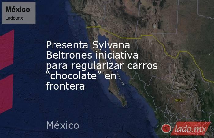 Presenta Sylvana Beltrones iniciativa para regularizar carros “chocolate” en frontera. Noticias en tiempo real
