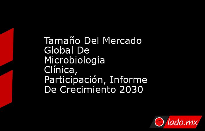 Tamaño Del Mercado Global De Microbiología Clínica, Participación, Informe De Crecimiento 2030. Noticias en tiempo real