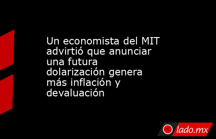 Un economista del MIT advirtió que anunciar una futura dolarización genera más inflación y devaluación . Noticias en tiempo real