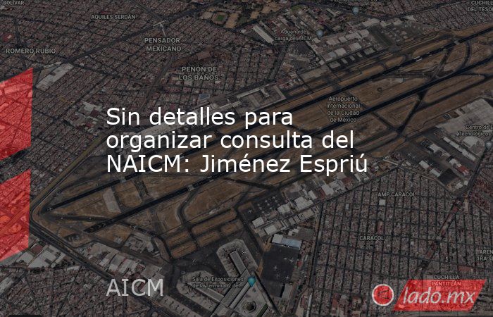 Sin detalles para organizar consulta del NAICM: Jiménez Espriú. Noticias en tiempo real