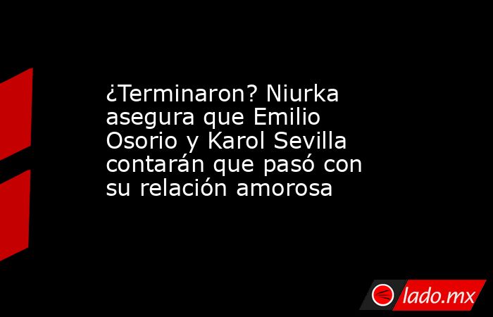 ¿Terminaron? Niurka asegura que Emilio Osorio y Karol Sevilla contarán que pasó con su relación amorosa . Noticias en tiempo real