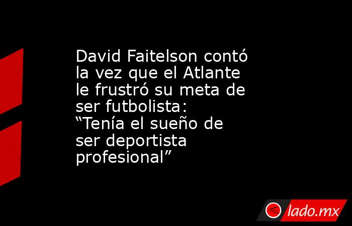 David Faitelson contó la vez que el Atlante le frustró su meta de ser futbolista: “Tenía el sueño de ser deportista profesional”. Noticias en tiempo real