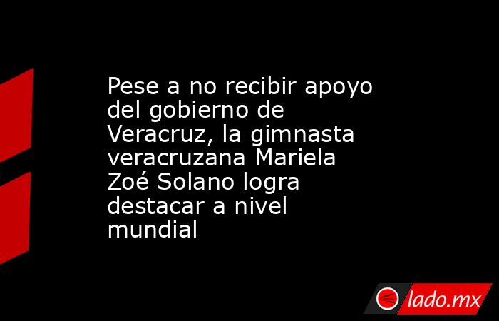 Pese a no recibir apoyo del gobierno de Veracruz, la gimnasta veracruzana Mariela Zoé Solano logra destacar a nivel mundial. Noticias en tiempo real