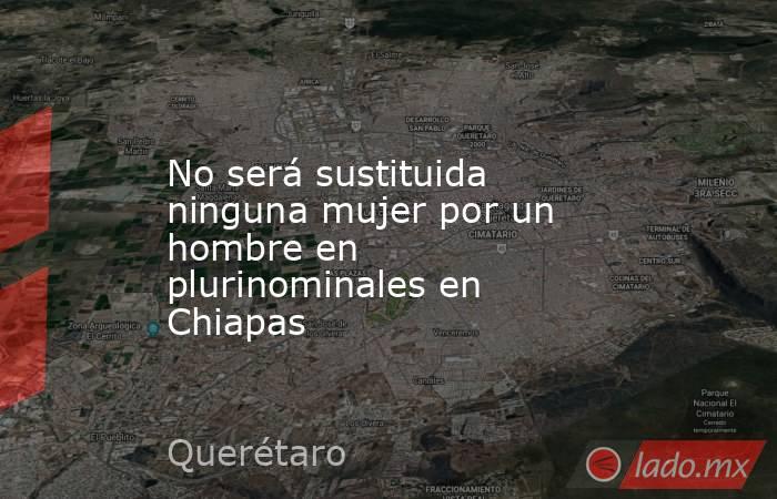 No será sustituida ninguna mujer por un hombre en plurinominales en Chiapas. Noticias en tiempo real