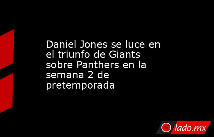Daniel Jones se luce en el triunfo de Giants sobre Panthers en la semana 2 de pretemporada. Noticias en tiempo real