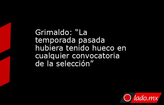 Grimaldo: “La temporada pasada hubiera tenido hueco en cualquier convocatoria de la selección”. Noticias en tiempo real
