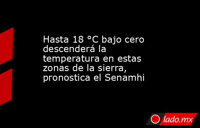 Hasta 18 °C bajo cero descenderá la temperatura en estas zonas de la sierra, pronostica el Senamhi. Noticias en tiempo real