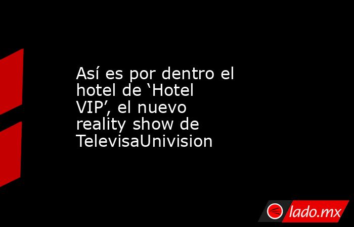 Así es por dentro el hotel de ‘Hotel VIP’, el nuevo reality show de TelevisaUnivision. Noticias en tiempo real
