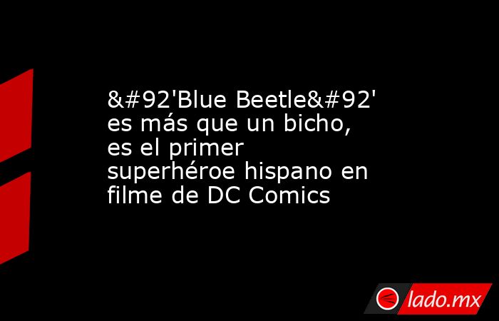 \'Blue Beetle\' es más que un bicho, es el primer superhéroe hispano en filme de DC Comics. Noticias en tiempo real