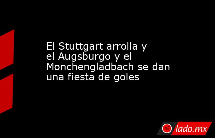 El Stuttgart arrolla y el Augsburgo y el Monchengladbach se dan una fiesta de goles. Noticias en tiempo real