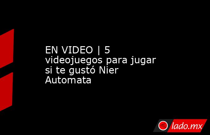 EN VIDEO | 5 videojuegos para jugar si te gustó Nier Automata. Noticias en tiempo real