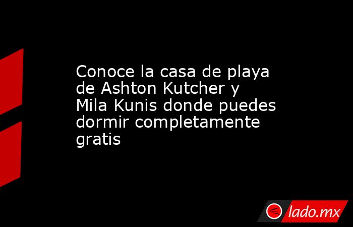 Conoce la casa de playa de Ashton Kutcher y Mila Kunis donde puedes dormir completamente gratis. Noticias en tiempo real