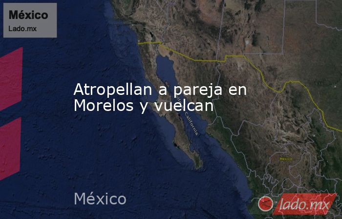 Atropellan a pareja en Morelos y vuelcan. Noticias en tiempo real