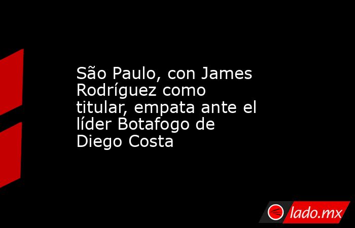 São Paulo, con James Rodríguez como titular, empata ante el líder Botafogo de Diego Costa. Noticias en tiempo real