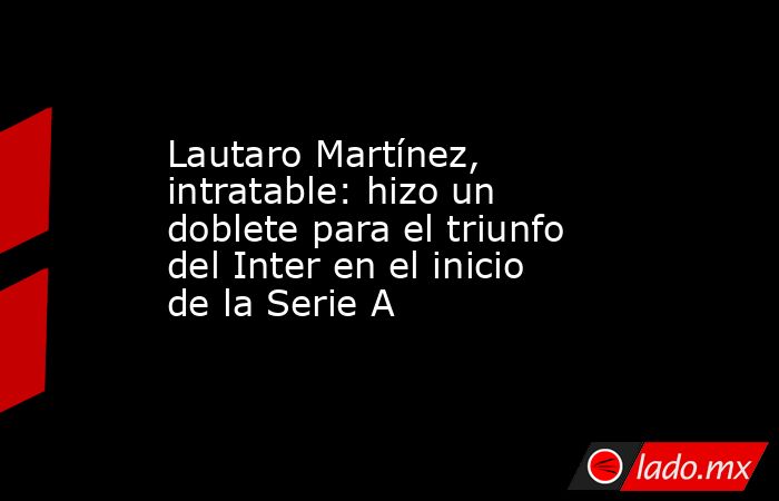 Lautaro Martínez, intratable: hizo un doblete para el triunfo del Inter en el inicio de la Serie A. Noticias en tiempo real
