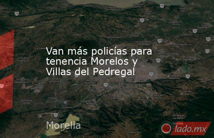 Van más policías para tenencia Morelos y Villas del Pedregal. Noticias en tiempo real