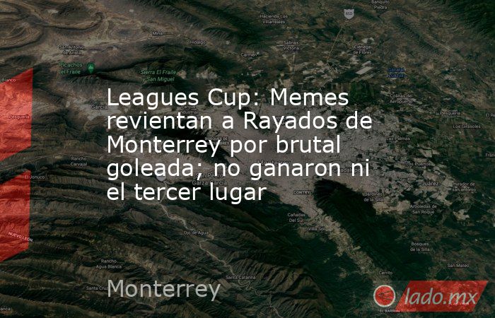 Leagues Cup: Memes revientan a Rayados de Monterrey por brutal goleada; no ganaron ni el tercer lugar. Noticias en tiempo real