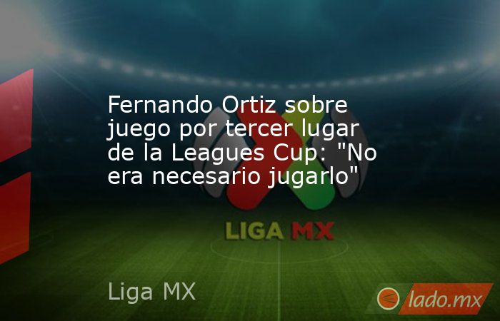 Fernando Ortiz sobre juego por tercer lugar de la Leagues Cup: 