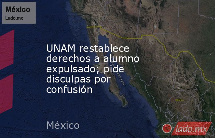 UNAM restablece derechos a alumno expulsado; pide disculpas por confusión. Noticias en tiempo real