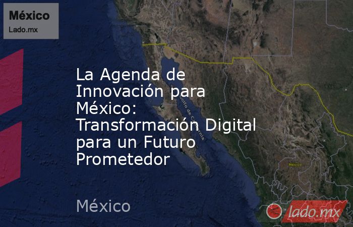 La Agenda de Innovación para México: Transformación Digital para un Futuro Prometedor. Noticias en tiempo real