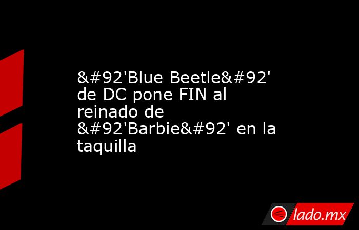 \'Blue Beetle\' de DC pone FIN al reinado de \'Barbie\' en la taquilla. Noticias en tiempo real