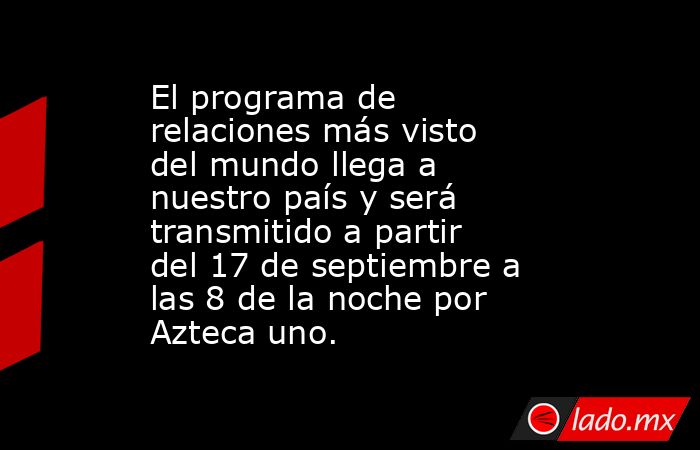 El programa de relaciones más visto del mundo llega a nuestro país y será transmitido a partir del 17 de septiembre a las 8 de la noche por Azteca uno.. Noticias en tiempo real