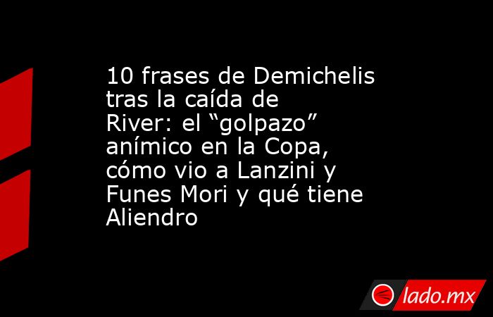 10 frases de Demichelis tras la caída de River: el “golpazo” anímico en la Copa, cómo vio a Lanzini y Funes Mori y qué tiene Aliendro. Noticias en tiempo real