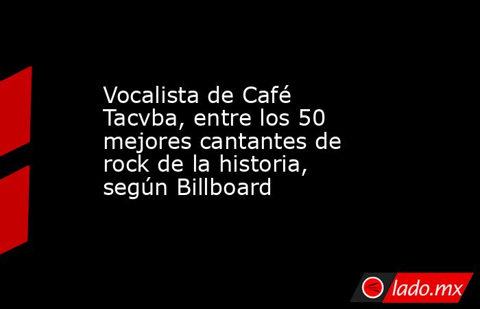 Vocalista de Café Tacvba, entre los 50 mejores cantantes de rock de la historia, según Billboard  . Noticias en tiempo real