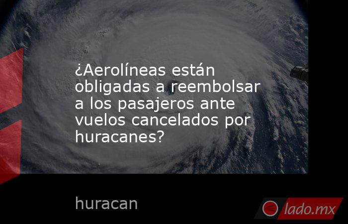 ¿Aerolíneas están obligadas a reembolsar a los pasajeros ante vuelos cancelados por huracanes?. Noticias en tiempo real