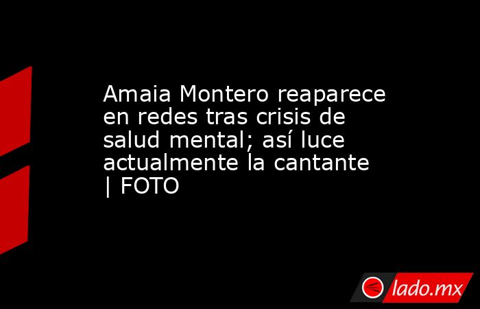 Amaia Montero reaparece en redes tras crisis de salud mental; así luce actualmente la cantante | FOTO. Noticias en tiempo real