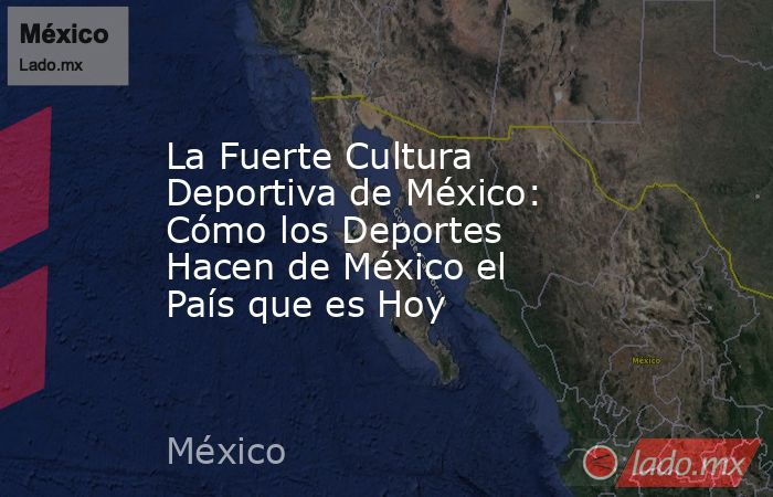 La Fuerte Cultura Deportiva de México: Cómo los Deportes Hacen de México el País que es Hoy. Noticias en tiempo real