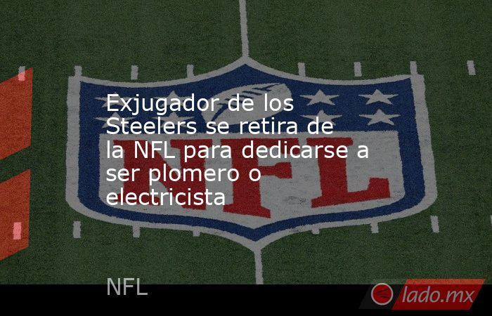 Exjugador de los Steelers se retira de la NFL para dedicarse a ser plomero o electricista. Noticias en tiempo real