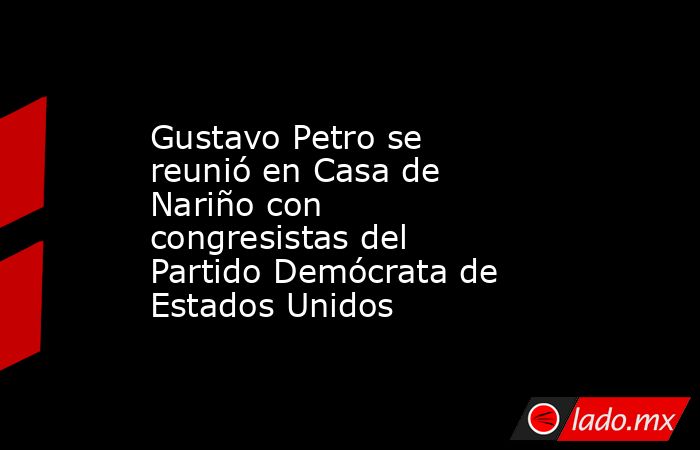 Gustavo Petro se reunió en Casa de Nariño con congresistas del Partido Demócrata de Estados Unidos. Noticias en tiempo real