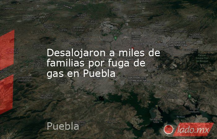 Desalojaron a miles de familias por fuga de gas en Puebla. Noticias en tiempo real