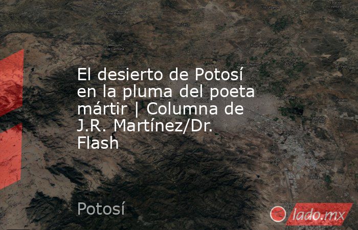 El desierto de Potosí en la pluma del poeta mártir | Columna de J.R. Martínez/Dr. Flash. Noticias en tiempo real