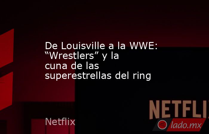 De Louisville a la WWE: “Wrestlers” y la cuna de las superestrellas del ring. Noticias en tiempo real